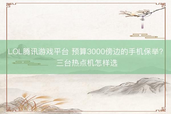 LOL腾讯游戏平台 预算3000傍边的手机保举? 三台热点机