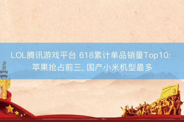 LOL腾讯游戏平台 618累计单品销量Top10: 苹果抢占前三， 国产小米机型最多