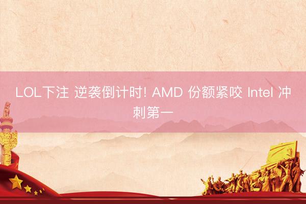 LOL下注 逆袭倒计时! AMD 份额紧咬 Intel 冲刺第一