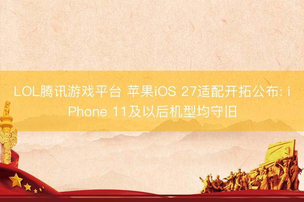 LOL腾讯游戏平台 苹果iOS 27适配开拓公布: iPhone 11及以后机型均守旧