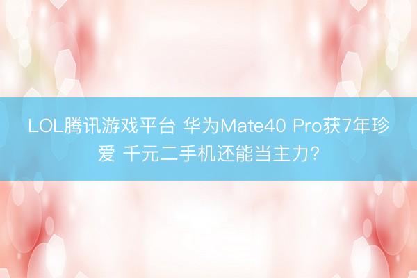LOL腾讯游戏平台 华为Mate40 Pro获7年珍爱 千元二手机还能当主力?