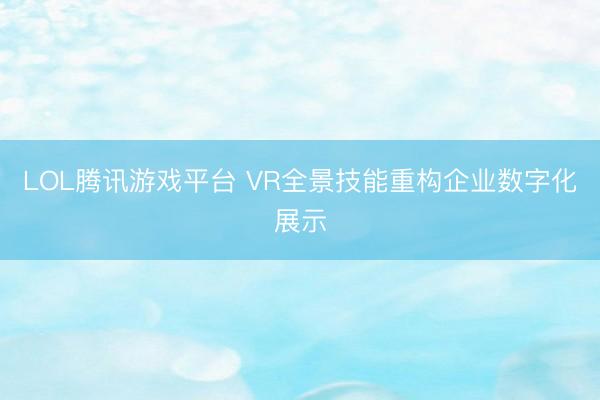 LOL腾讯游戏平台 VR全景技能重构企业数字化展示