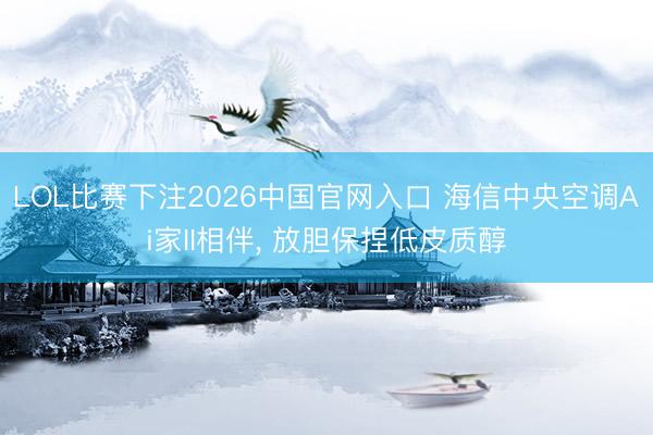 LOL比赛下注2026中国官网入口 海信中央空调Ai家II相伴， 放胆保捏低皮质醇