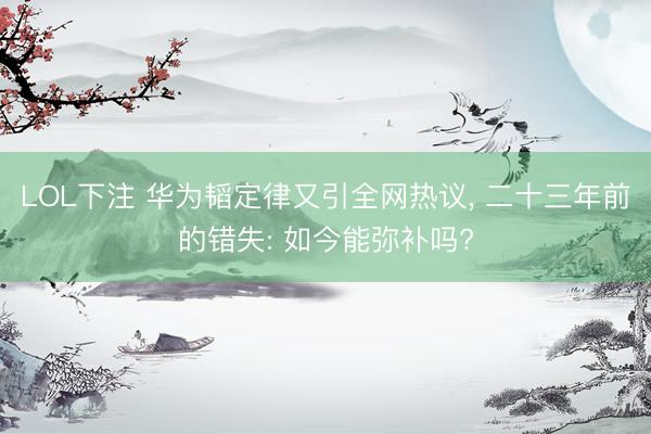 LOL下注 华为韬定律又引全网热议， 二十三年前的错失: 如今能弥补吗?