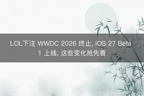 LOL下注 WWDC 2026 终止， iOS 27 Beta 1 上线， 这些变化抢先看