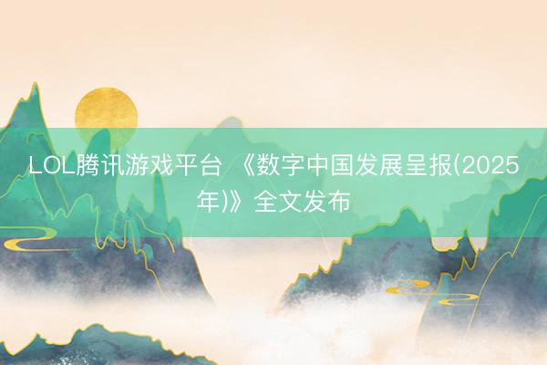 LOL腾讯游戏平台 《数字中国发展呈报(2025年)》全文发布