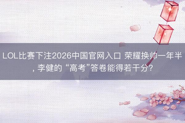 LOL比赛下注2026中国官网入口 荣耀换帅一年半， 李健的 “高考”答卷能得若干分?