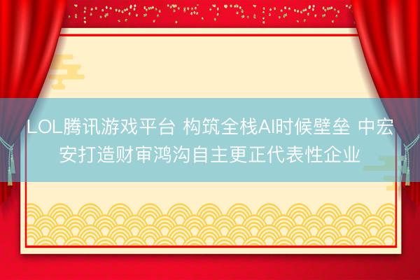 LOL腾讯游戏平台 构筑全栈AI时候壁垒 中宏安打造财审鸿沟