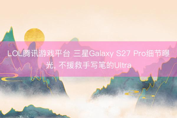 LOL腾讯游戏平台 三星Galaxy S27 Pro细节曝光, 不援救手写笔的Ultra