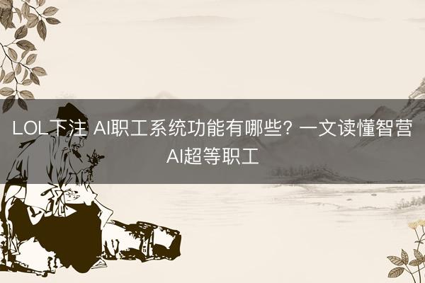 LOL下注 AI职工系统功能有哪些? 一文读懂智营AI超等职工