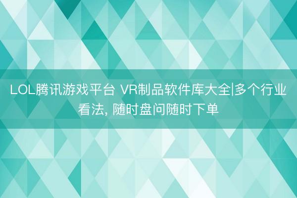 LOL腾讯游戏平台 VR制品软件库大全|多个行业看法， 随时盘问随时下单