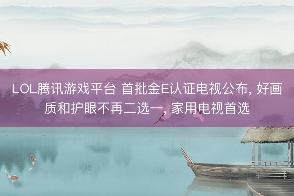LOL腾讯游戏平台 首批金E认证电视公布， 好画质和护眼不再二选一， 家用电视首选
