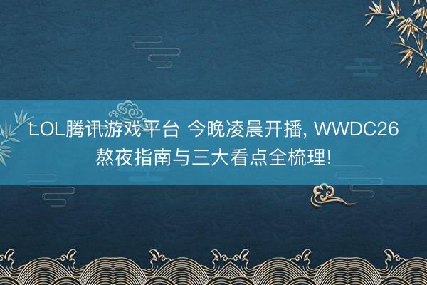 LOL腾讯游戏平台 今晚凌晨开播， WWDC26熬夜指南与三大看点全梳理!