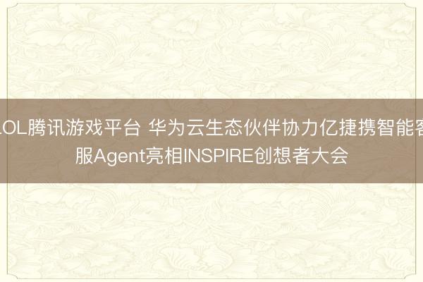 LOL腾讯游戏平台 华为云生态伙伴协力亿捷携智能客服Agent亮相INSPIRE创想者大会