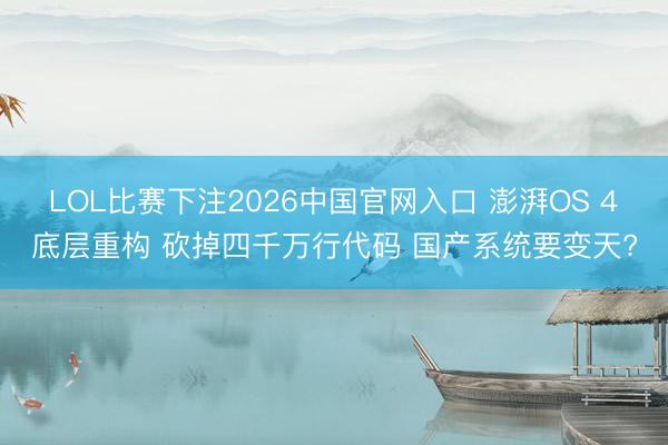 LOL比赛下注2026中国官网入口 澎湃OS 4底层重构 砍掉四千万行代码 国产系统要变天?