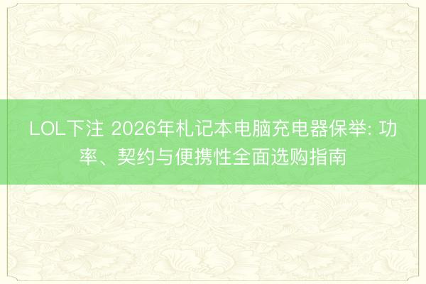 LOL下注 2026年札记本电脑充电器保举: 功率、契约与便携性全面选购指南