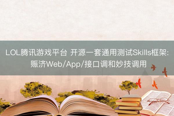 LOL腾讯游戏平台 开源一套通用测试Skills框架: 赈济Web/App/接口调和妙技调用
