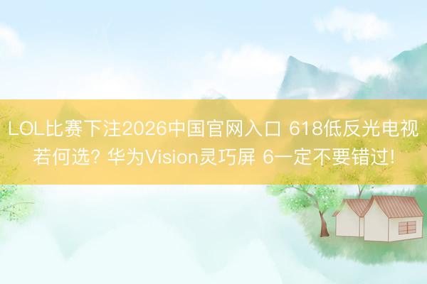 LOL比赛下注2026中国官网入口 618低反光电视若何选? 华为Vision灵巧屏 6一定不要错过!