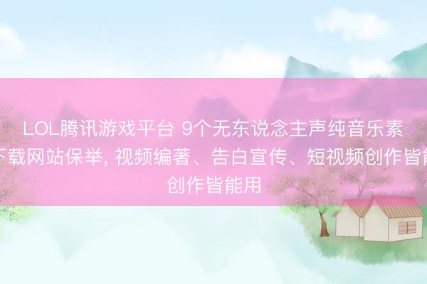 LOL腾讯游戏平台 9个无东说念主声纯音乐素材下载网站保举， 视频编著、告白宣传、短视频创作皆能用