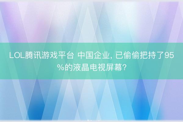 LOL腾讯游戏平台 中国企业, 已偷偷把持了95%的液晶电视屏幕?