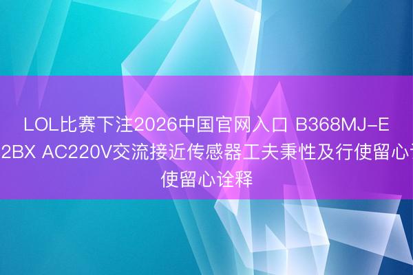 LOL比赛下注2026中国官网入口 B368MJ-E7252BX AC220V交流接近传感器工夫秉性及行使留心诠释