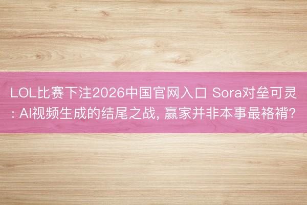LOL比赛下注2026中国官网入口 Sora对垒可灵: AI视频生成的结尾之战， 赢家并非本事最袼褙?
