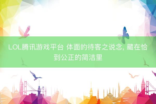 LOL腾讯游戏平台 体面的待客之说念， 藏在恰到公正的简洁里