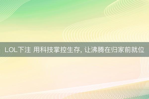 LOL下注 用科技掌控生存， 让沸腾在归家前就位