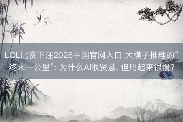 LOL比赛下注2026中国官网入口 大模子推理的“终末一公里”: 为什么AI很贤慧， 但用起来很慢?