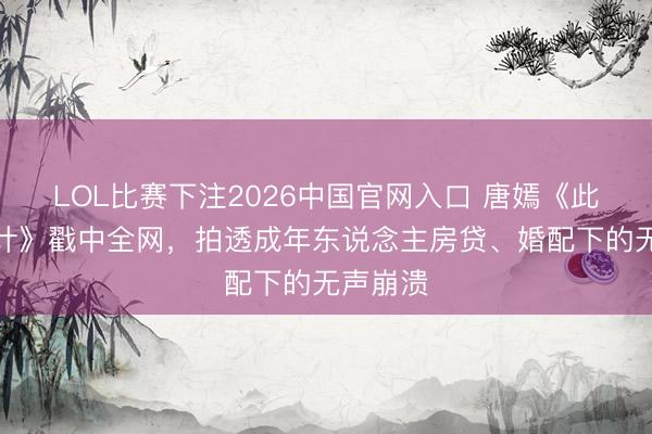 LOL比赛下注2026中国官网入口 唐嫣《此刻的生计》戳中全网，拍透成年东说念主房贷、婚配下的无声崩溃