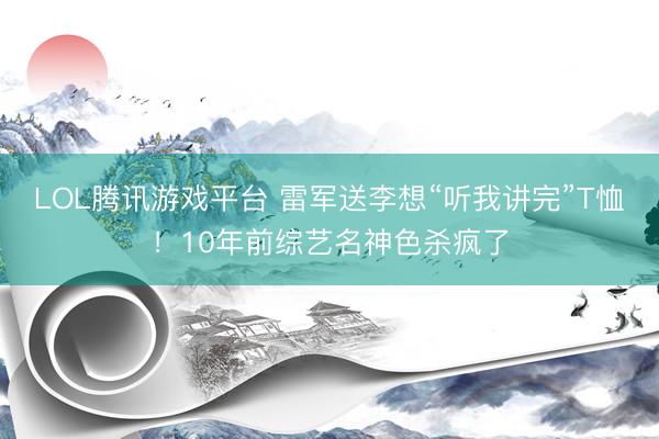 LOL腾讯游戏平台 雷军送李想“听我讲完”T恤！10年前综艺