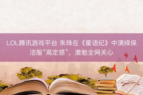 LOL腾讯游戏平台 朱珠在《蜜语纪》中演绎保洁服“高定感”,激勉全网关心