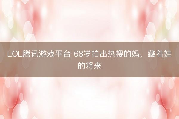 LOL腾讯游戏平台 68岁拍出热搜的妈,藏着娃的将来