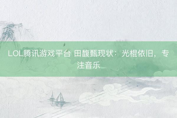 LOL腾讯游戏平台 田馥甄现状：光棍依旧，专注音乐