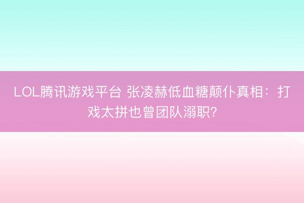 LOL腾讯游戏平台 张凌赫低血糖颠仆真相：打戏太拼也曾团队溺职？