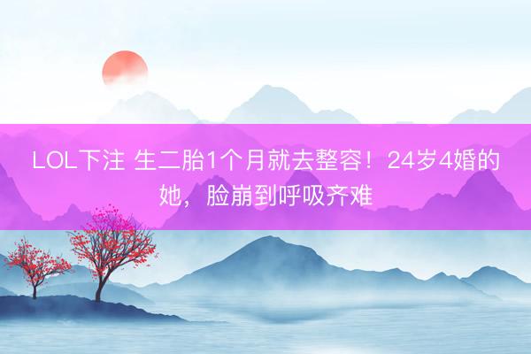 LOL下注 生二胎1个月就去整容！24岁4婚的她，脸崩到呼吸