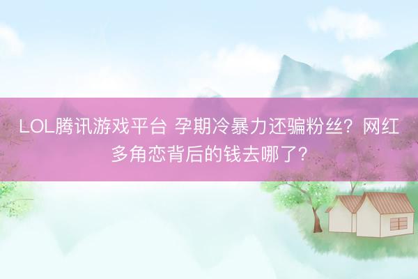 LOL腾讯游戏平台 孕期冷暴力还骗粉丝？网红多角恋背后的钱去