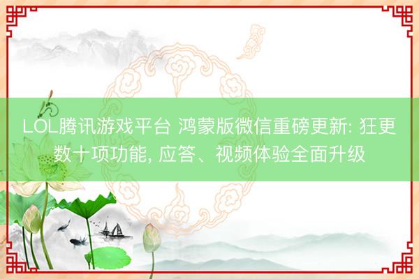 LOL腾讯游戏平台 鸿蒙版微信重磅更新: 狂更数十项功能, 应答、视频体验全面升级