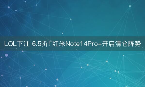 LOL下注 6.5折! 红米Note14Pro+开启清仓阵势