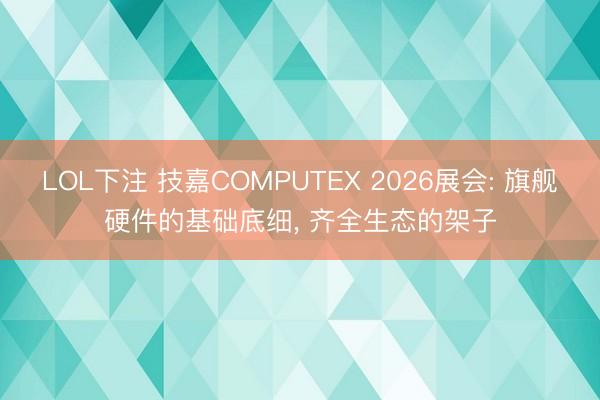 LOL下注 技嘉COMPUTEX 2026展会: 旗舰硬件的基础底细， 齐全生态的架子