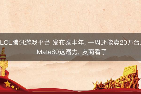 LOL腾讯游戏平台 发布泰半年， 一周还能卖20万台: Mate80这潜力， 友商看了