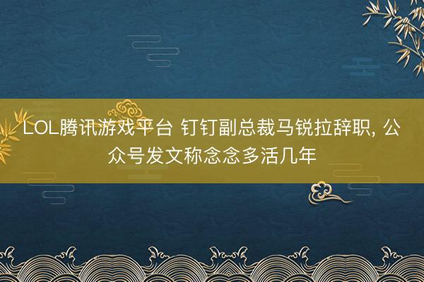 LOL腾讯游戏平台 钉钉副总裁马锐拉辞职， 公众号发文称念念多活几年