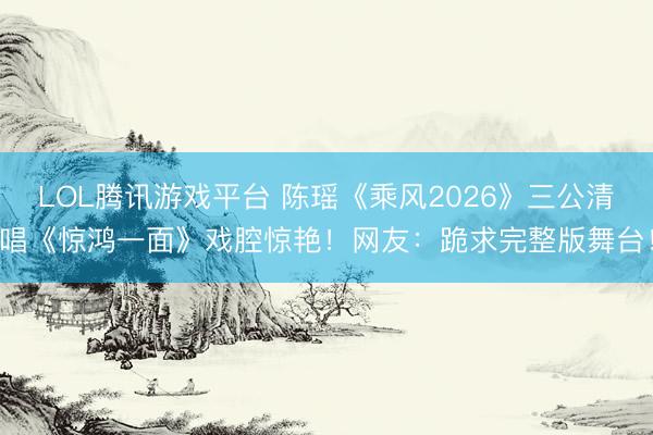 LOL腾讯游戏平台 陈瑶《乘风2026》三公清唱《惊鸿一面》戏腔惊艳！网友：跪求完整版舞台！