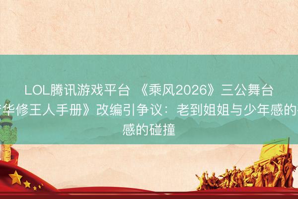 LOL腾讯游戏平台 《乘风2026》三公舞台《芳华修王人手册》改编引争议：老到姐姐与少年感的碰撞