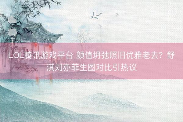 LOL腾讯游戏平台 颜值坍弛照旧优雅老去？舒淇刘亦菲生图对比引热议
