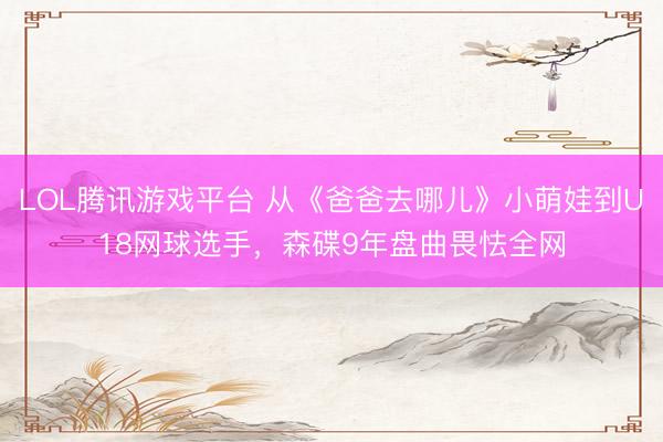 LOL腾讯游戏平台 从《爸爸去哪儿》小萌娃到U18网球选手，森碟9年盘曲畏怯全网