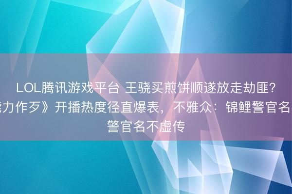 LOL腾讯游戏平台 王骁买煎饼顺遂放走劫匪？《低能力作歹》开播热度径直爆表，不雅众：锦鲤警官名不虚传