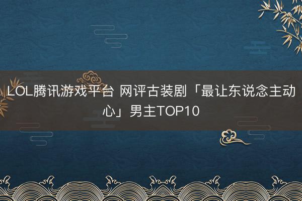 LOL腾讯游戏平台 网评古装剧「最让东说念主动心」男主TOP10