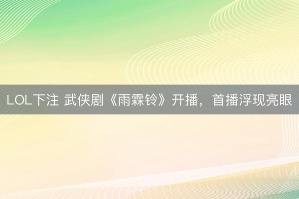 LOL下注 武侠剧《雨霖铃》开播，首播浮现亮眼