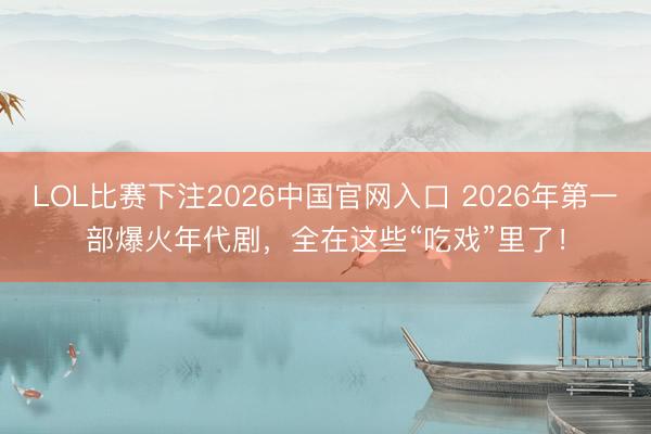 LOL比赛下注2026中国官网入口 2026年第一部爆火年代剧，全在这些“吃戏”里了！